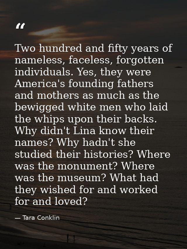 Two hundred and fifty years of nameless, faceless, forgotten individuals. Yes, they were America's founding fathers and  — Tara Conklin