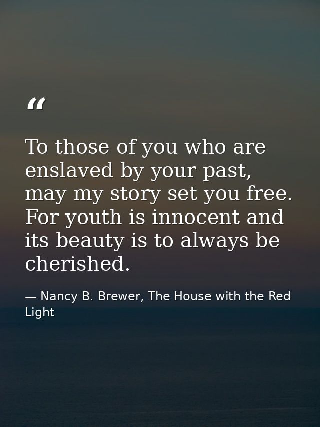 To those of you who are enslaved by your past, may my story set you free. For youth is innocent and its beauty is to alw — Nancy B. Brewer, The House with the Red Light