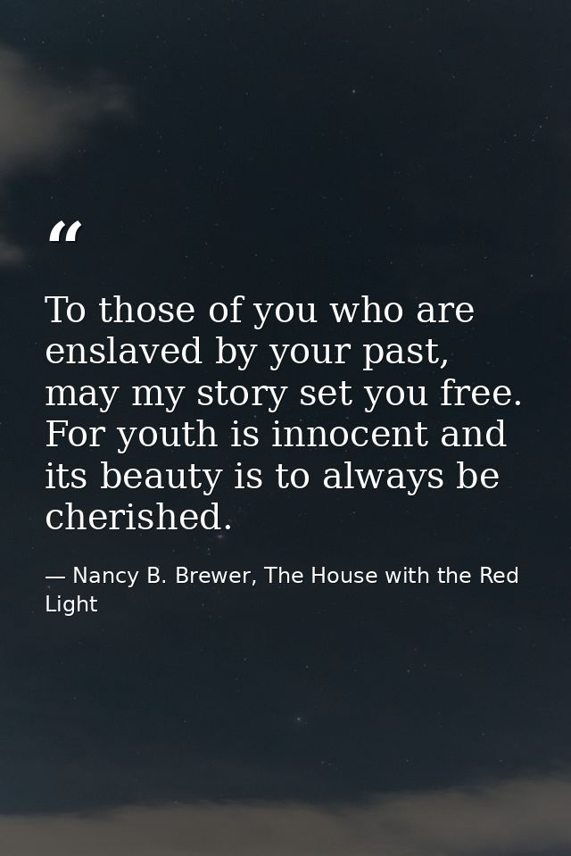 To those of you who are enslaved by your past, may my story set you free. For youth is innocent and its beauty is to alw — Nancy B. Brewer, The House with the Red Light