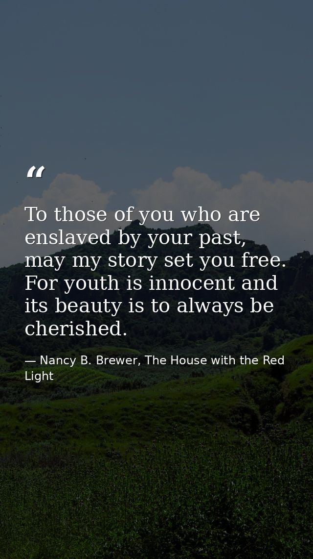 To those of you who are enslaved by your past, may my story set you free. For youth is innocent and its beauty is to alw — Nancy B. Brewer, The House with the Red Light