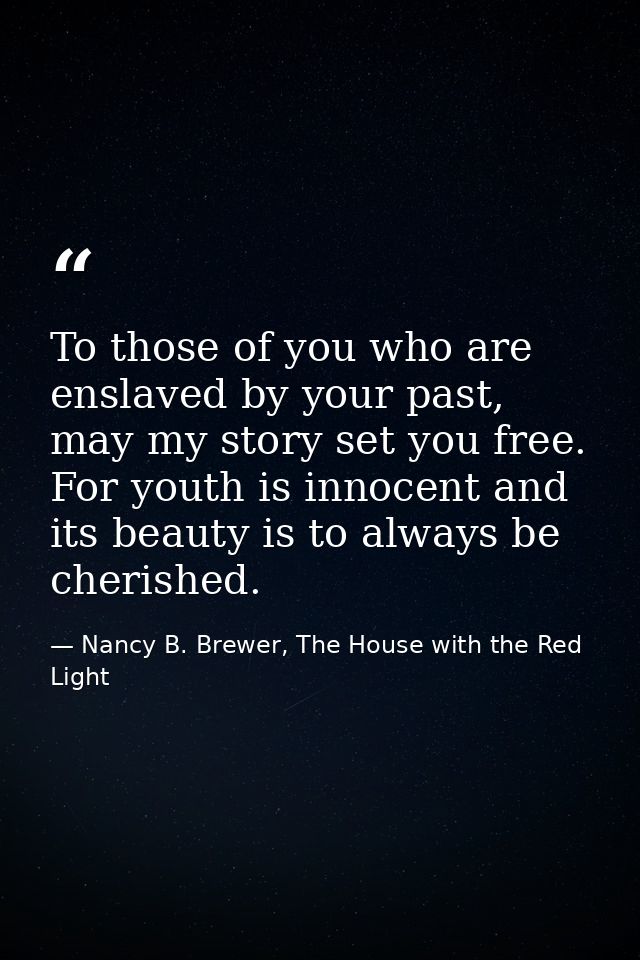 To those of you who are enslaved by your past, may my story set you free. For youth is innocent and its beauty is to alw — Nancy B. Brewer, The House with the Red Light