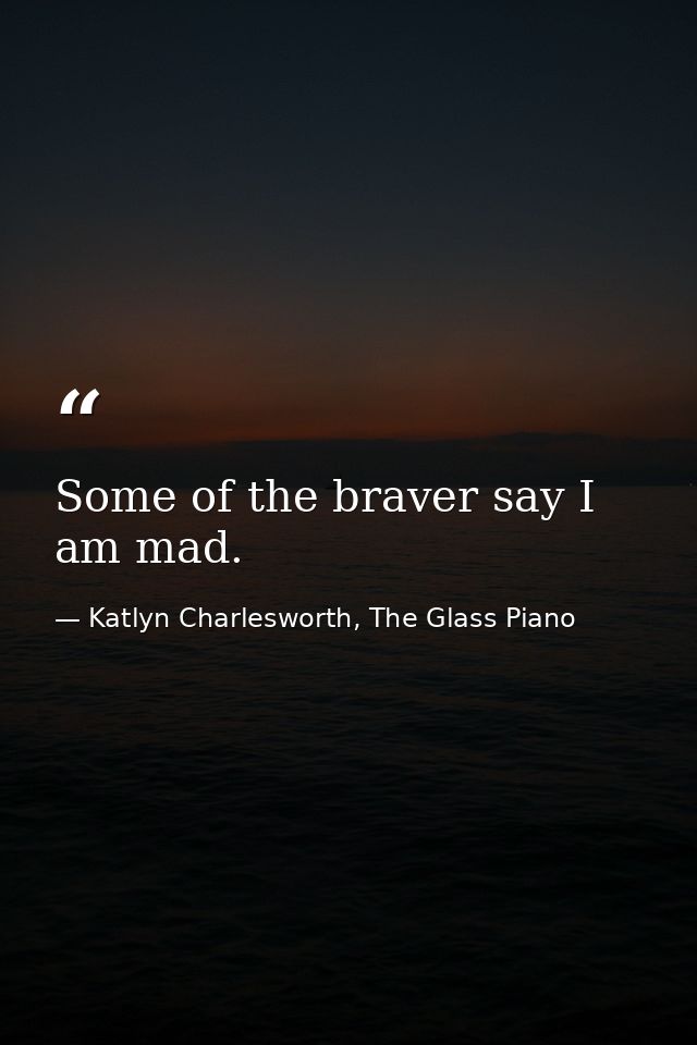 Some of the braver say I am mad. — Katlyn Charlesworth, The Glass Piano