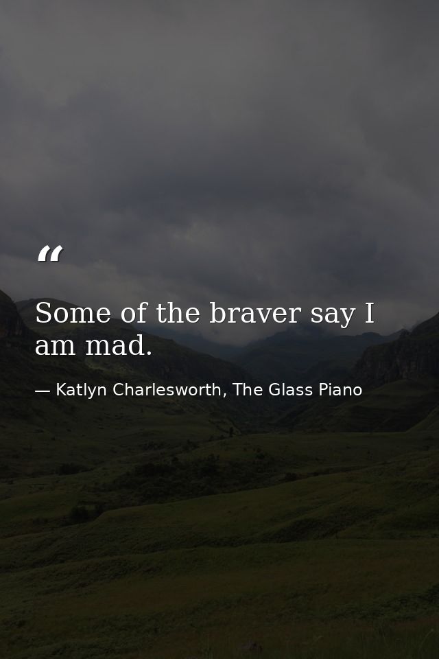 Some of the braver say I am mad. — Katlyn Charlesworth, The Glass Piano