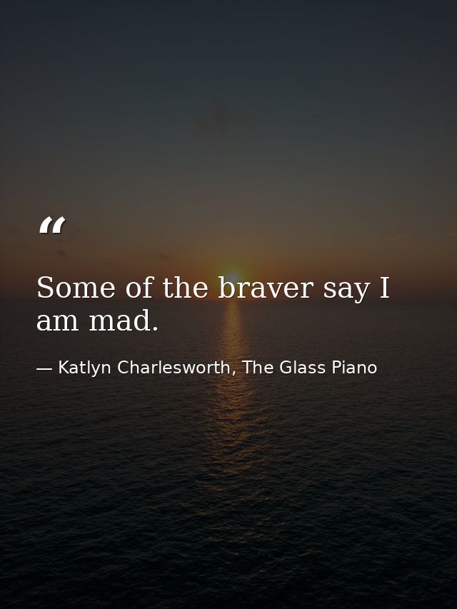 Some of the braver say I am mad. — Katlyn Charlesworth, The Glass Piano