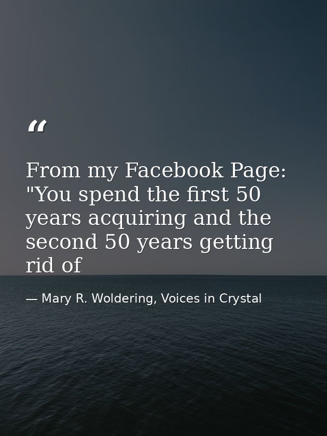 From my Facebook Page: "You spend the first 50 years acquiring and the second 50 years getting rid of — Mary R. Woldering, Voices in Crystal