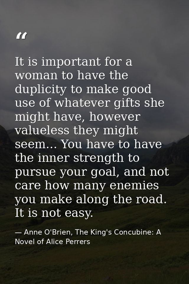 It is important for a woman to have the duplicity to make good use of whatever gifts she might have, however valueless t — Anne O'Brien, The King's Concubine: A Novel of Alice Perrers