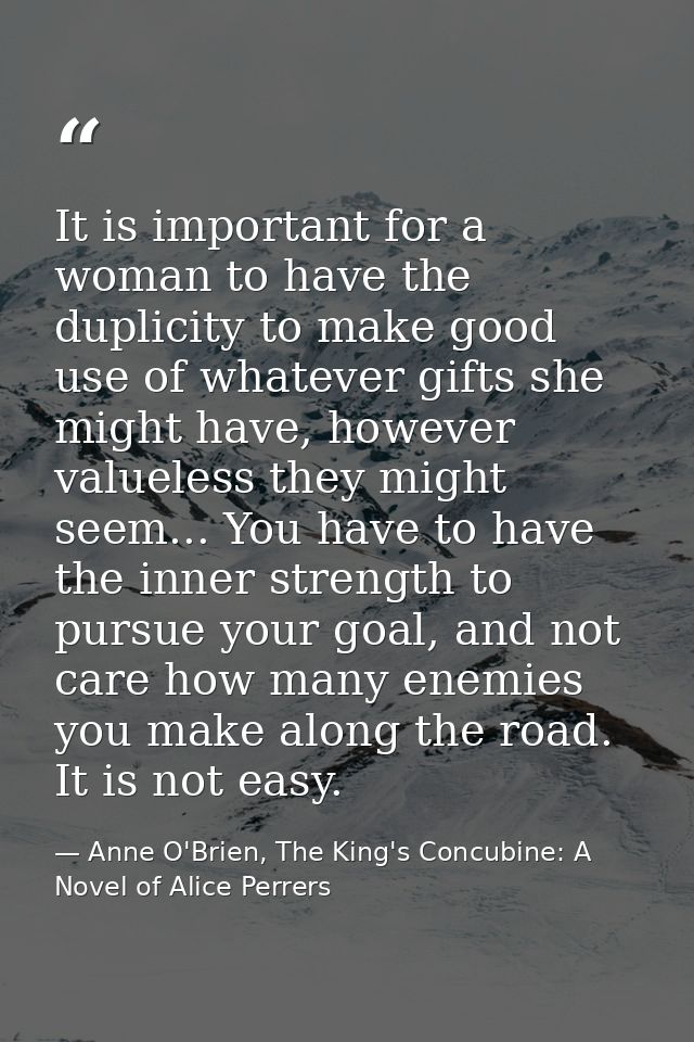 It is important for a woman to have the duplicity to make good use of whatever gifts she might have, however valueless t — Anne O'Brien, The King's Concubine: A Novel of Alice Perrers