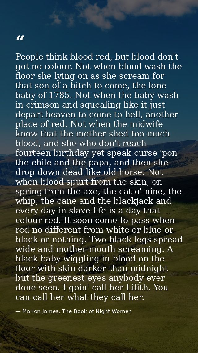 People think blood red, but blood don't got no colour. Not when blood wash the floor she lying on as she scream for that — Marlon James, The Book of Night Women