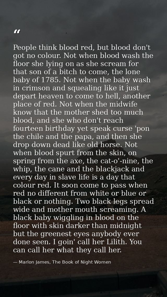 People think blood red, but blood don't got no colour. Not when blood wash the floor she lying on as she scream for that — Marlon James, The Book of Night Women