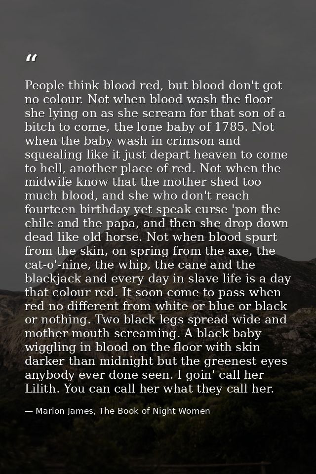 People think blood red, but blood don't got no colour. Not when blood wash the floor she lying on as she scream for that — Marlon James, The Book of Night Women