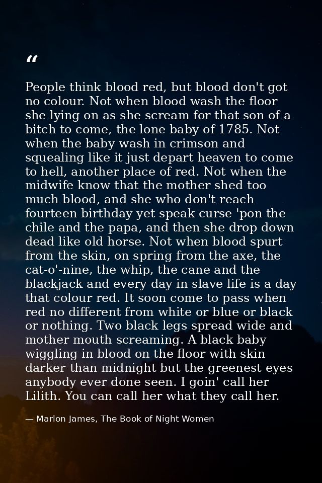 People think blood red, but blood don't got no colour. Not when blood wash the floor she lying on as she scream for that — Marlon James, The Book of Night Women