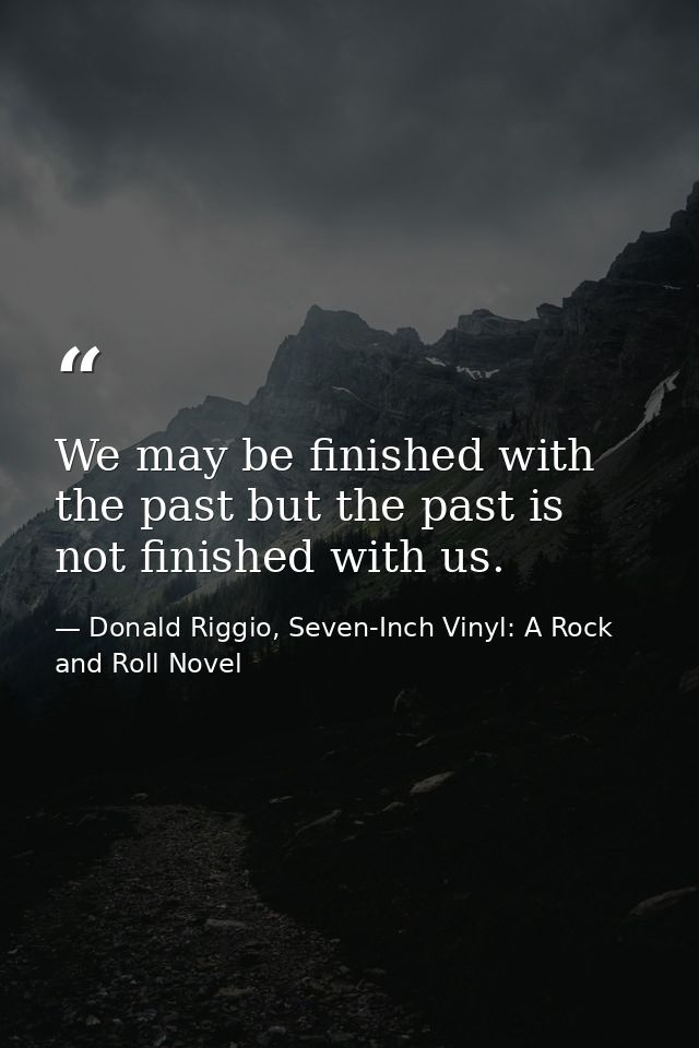 We may be finished with the past but the past is not finished with us. — Donald Riggio, Seven-Inch Vinyl: A Rock and Roll Novel