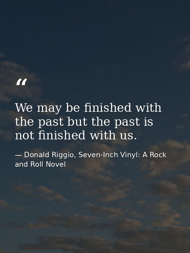 We may be finished with the past but the past is not finished with us. — Donald Riggio, Seven-Inch Vinyl: A Rock and Roll Novel