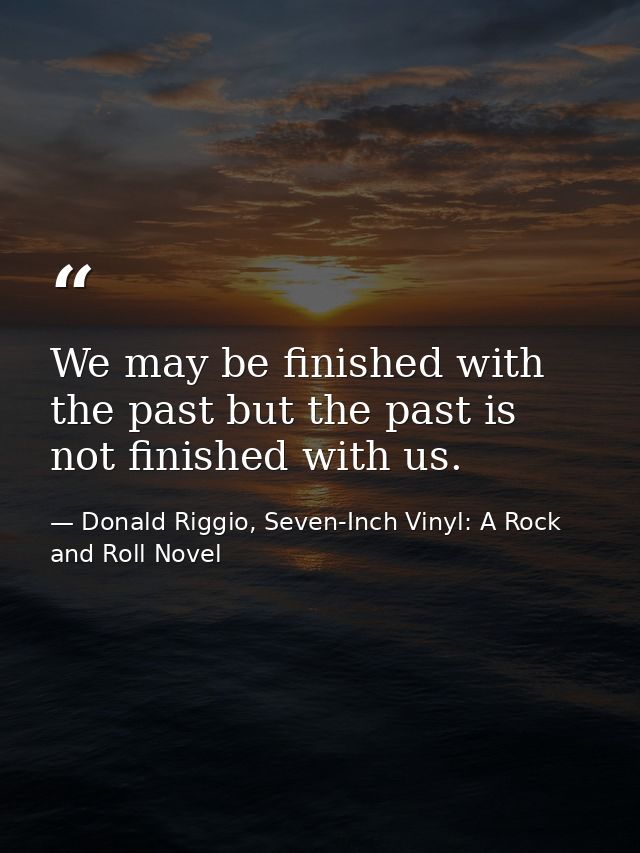 We may be finished with the past but the past is not finished with us. — Donald Riggio, Seven-Inch Vinyl: A Rock and Roll Novel