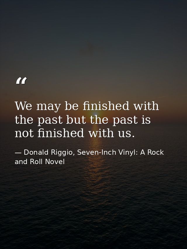 We may be finished with the past but the past is not finished with us. — Donald Riggio, Seven-Inch Vinyl: A Rock and Roll Novel