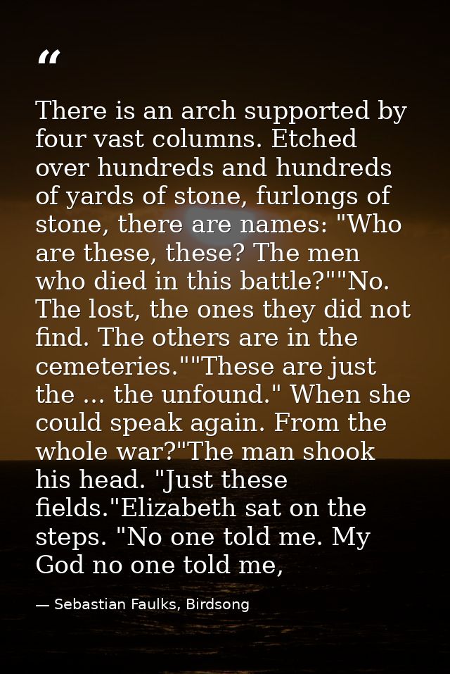 There is an arch supported by four vast columns. Etched over hundreds and hundreds of yards of stone, furlongs of stone, — Sebastian Faulks, Birdsong