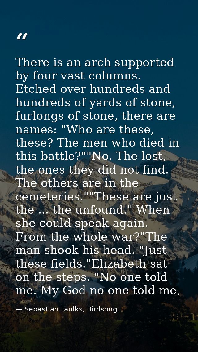 There is an arch supported by four vast columns. Etched over hundreds and hundreds of yards of stone, furlongs of stone, — Sebastian Faulks, Birdsong
