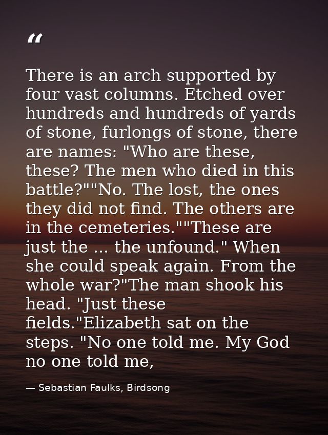 There is an arch supported by four vast columns. Etched over hundreds and hundreds of yards of stone, furlongs of stone, — Sebastian Faulks, Birdsong