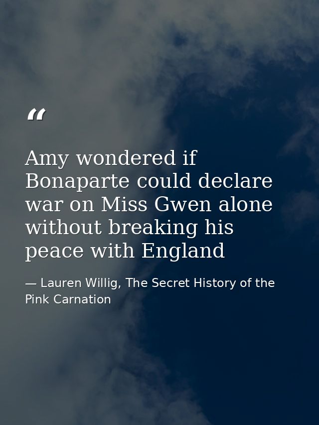 Amy wondered if Bonaparte could declare war on Miss Gwen alone without breaking his peace with England — Lauren Willig, The Secret History of the Pink Carnation