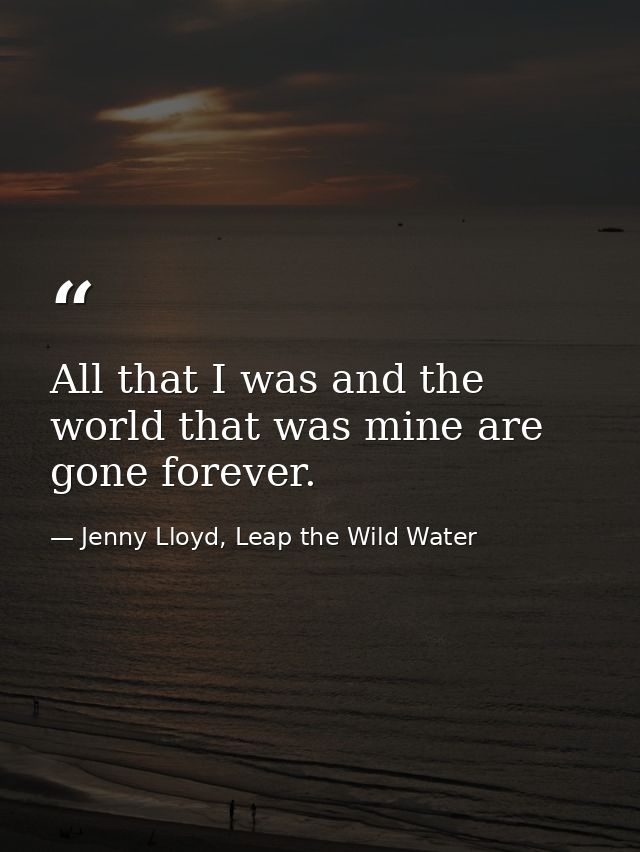 All that I was and the world that was mine are gone forever. — Jenny Lloyd, Leap the Wild Water