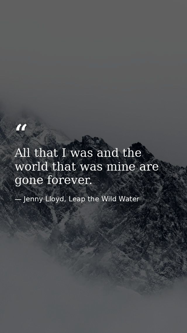 All that I was and the world that was mine are gone forever. — Jenny Lloyd, Leap the Wild Water