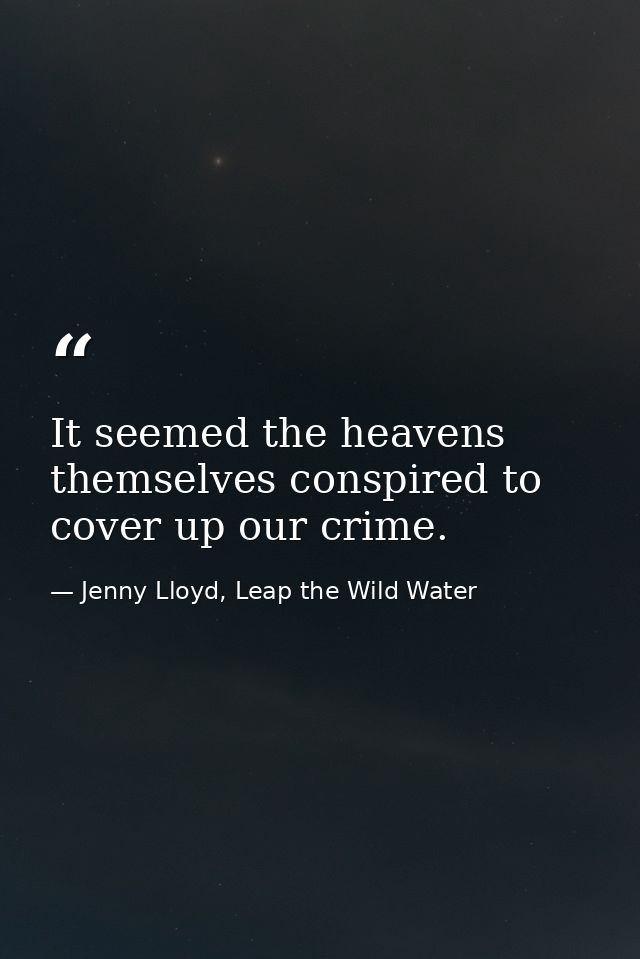It seemed the heavens themselves conspired to cover up our crime. — Jenny Lloyd, Leap the Wild Water