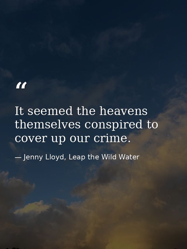It seemed the heavens themselves conspired to cover up our crime. — Jenny Lloyd, Leap the Wild Water