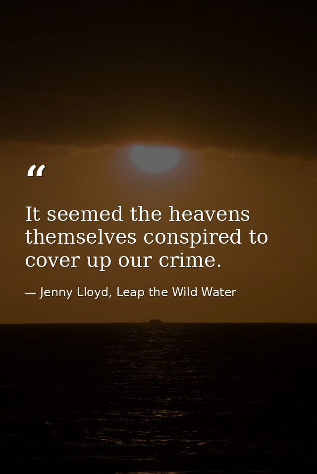It seemed the heavens themselves conspired to cover up our crime. — Jenny Lloyd, Leap the Wild Water
