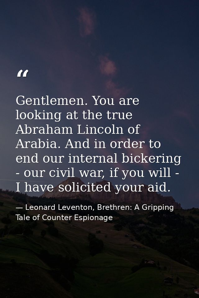 Gentlemen. You are looking at the true Abraham Lincoln of Arabia. And in order to end our internal bickering - our civil — Leonard Leventon, Brethren: A Gripping Tale of Counter Espionage