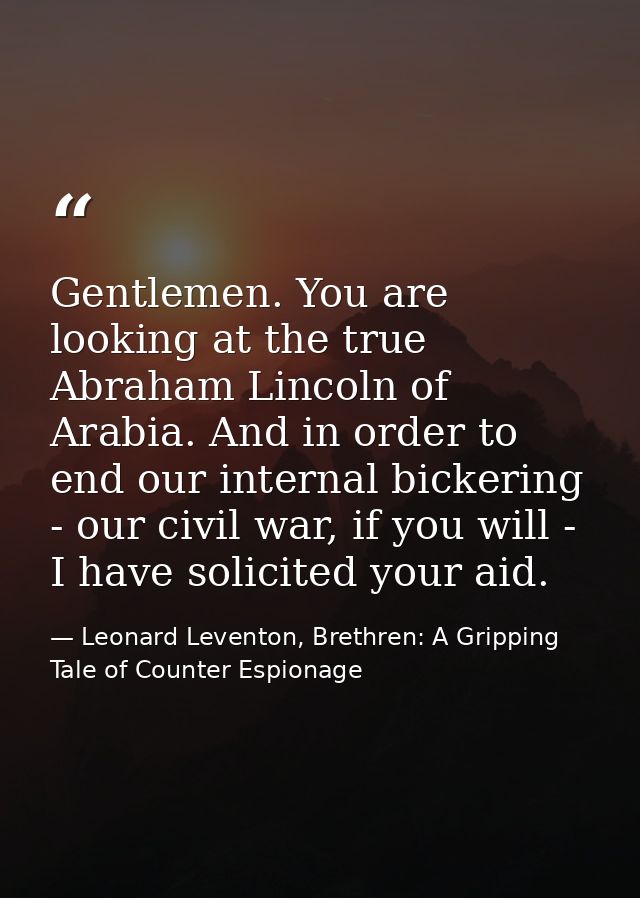 Gentlemen. You are looking at the true Abraham Lincoln of Arabia. And in order to end our internal bickering - our civil — Leonard Leventon, Brethren: A Gripping Tale of Counter Espionage
