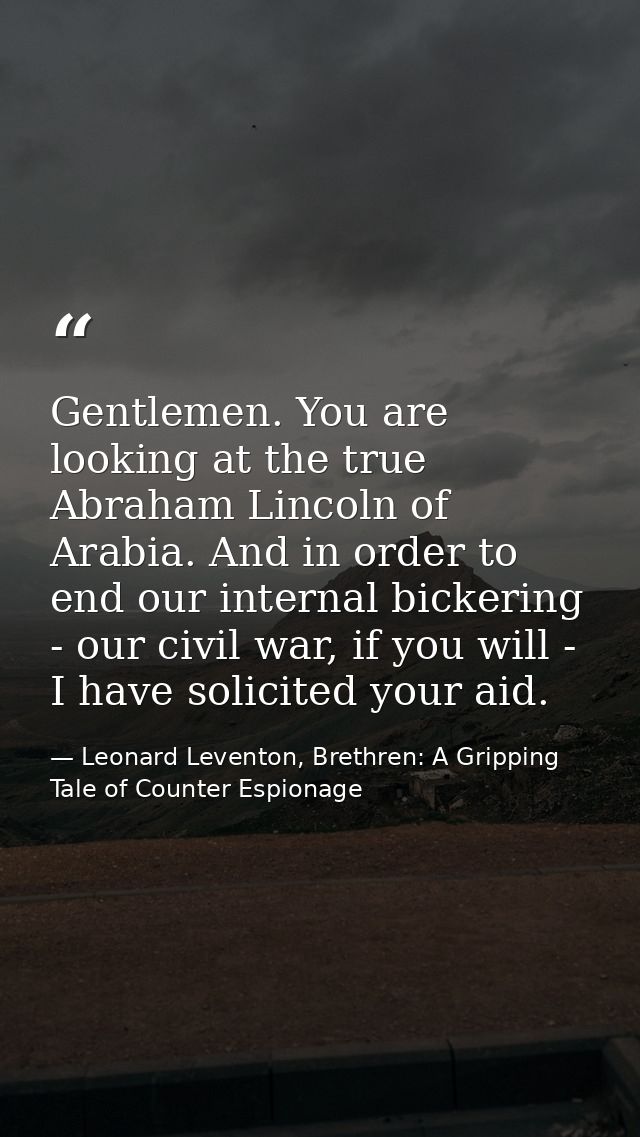 Gentlemen. You are looking at the true Abraham Lincoln of Arabia. And in order to end our internal bickering - our civil — Leonard Leventon, Brethren: A Gripping Tale of Counter Espionage