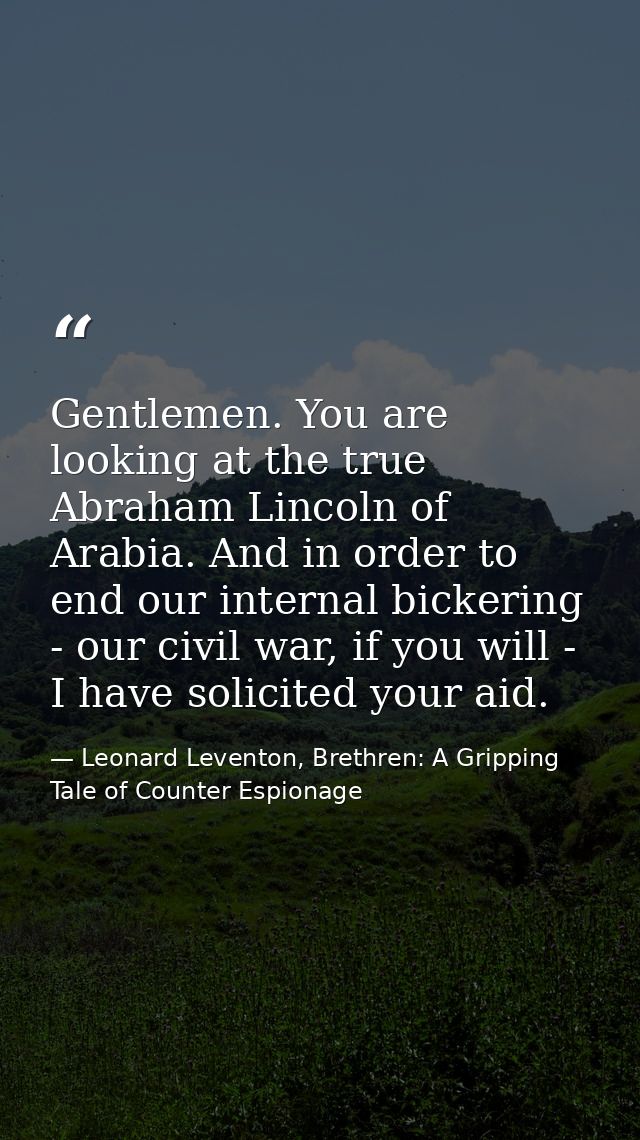 Gentlemen. You are looking at the true Abraham Lincoln of Arabia. And in order to end our internal bickering - our civil — Leonard Leventon, Brethren: A Gripping Tale of Counter Espionage