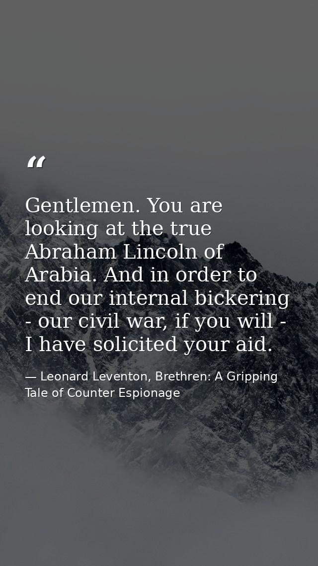 Gentlemen. You are looking at the true Abraham Lincoln of Arabia. And in order to end our internal bickering - our civil — Leonard Leventon, Brethren: A Gripping Tale of Counter Espionage