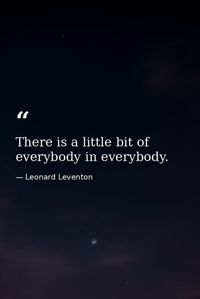 There is a little bit of everybody in everybody. — Leonard Leventon