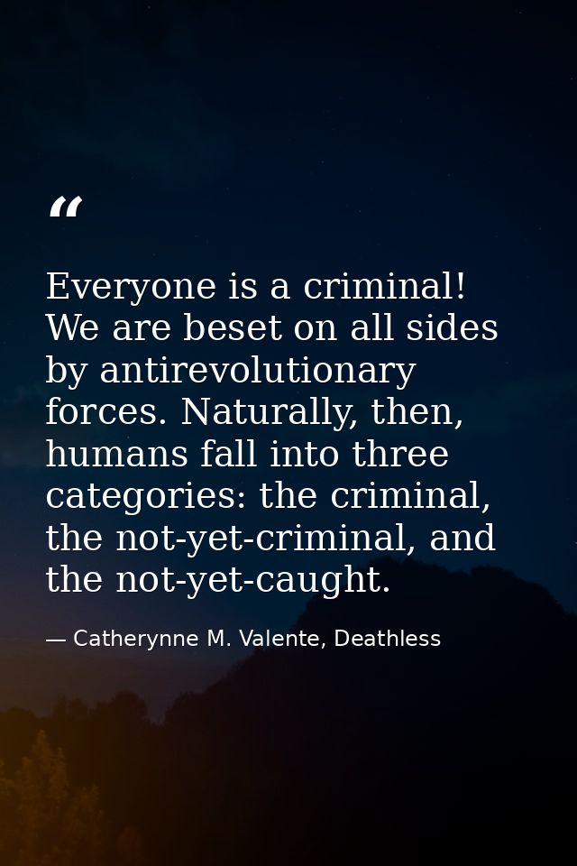 Everyone is a criminal! We are beset on all sides by antirevolutionary forces. Naturally, then, humans fall into three c — Catherynne M. Valente, Deathless
