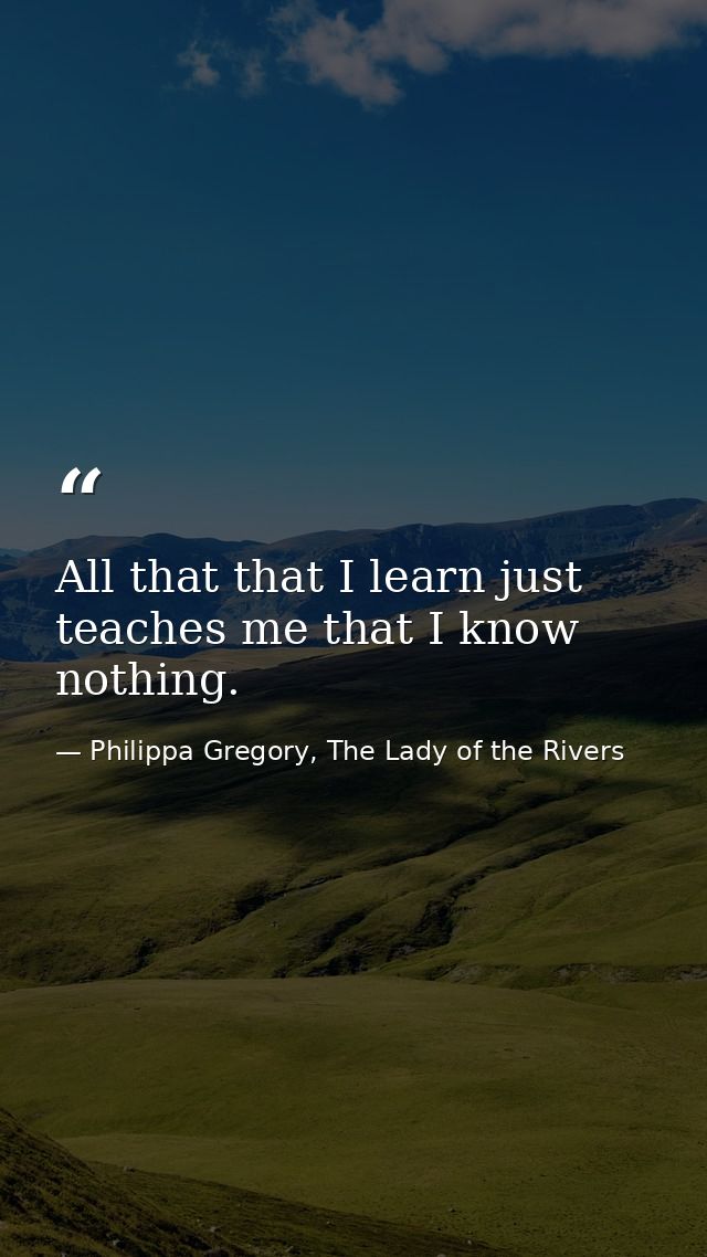 All that that I learn just teaches me that I know nothing. — Philippa Gregory, The Lady of the Rivers