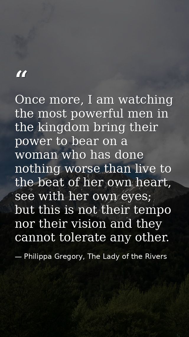 Once more, I am watching the most powerful men in the kingdom bring their power to bear on a woman who has done nothing  — Philippa Gregory, The Lady of the Rivers