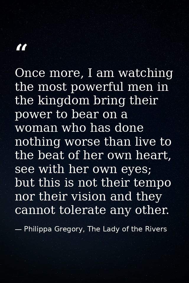 Once more, I am watching the most powerful men in the kingdom bring their power to bear on a woman who has done nothing  — Philippa Gregory, The Lady of the Rivers