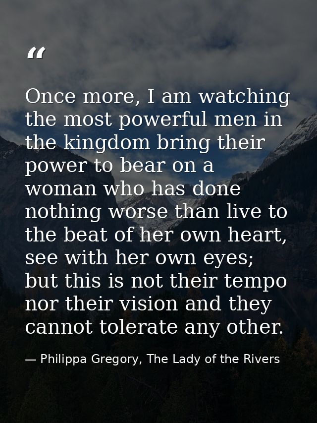 Once more, I am watching the most powerful men in the kingdom bring their power to bear on a woman who has done nothing  — Philippa Gregory, The Lady of the Rivers
