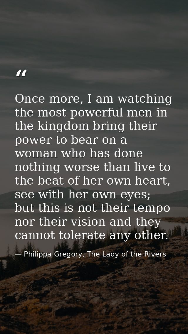 Once more, I am watching the most powerful men in the kingdom bring their power to bear on a woman who has done nothing  — Philippa Gregory, The Lady of the Rivers