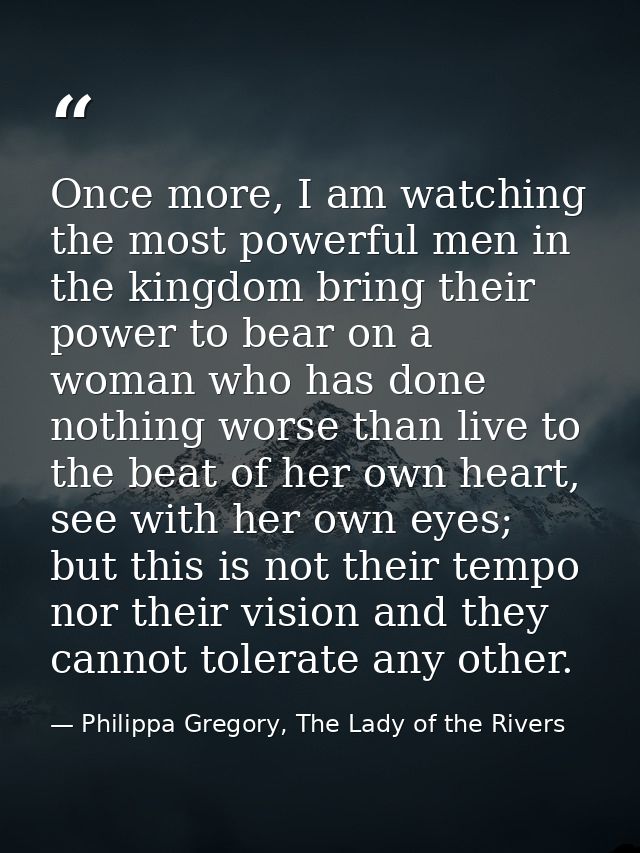 Once more, I am watching the most powerful men in the kingdom bring their power to bear on a woman who has done nothing  — Philippa Gregory, The Lady of the Rivers