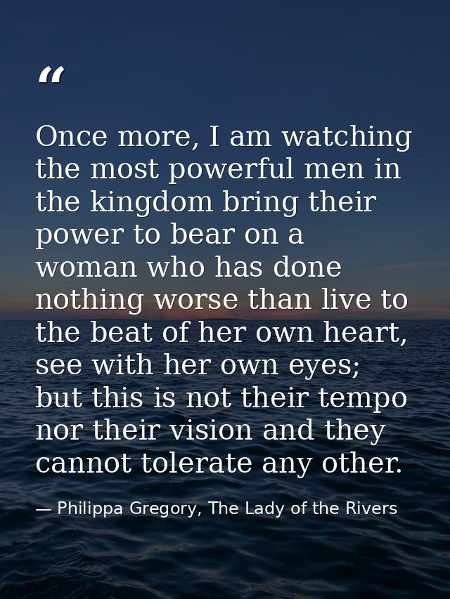 Once more, I am watching the most powerful men in the kingdom bring their power to bear on a woman who has done nothing  — Philippa Gregory, The Lady of the Rivers