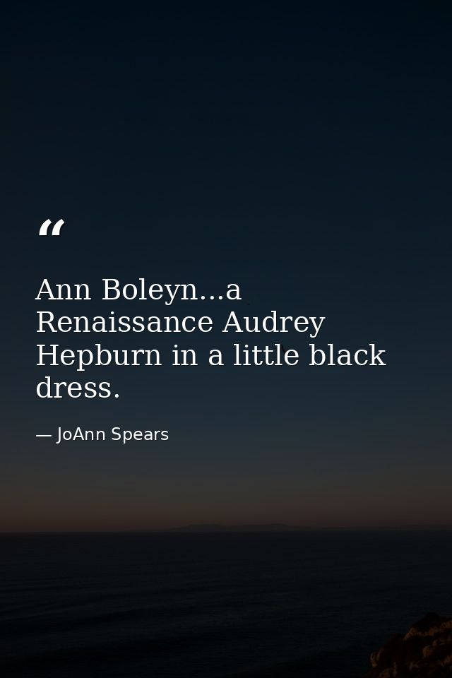 Ann Boleyn...a Renaissance Audrey Hepburn in a little black dress. — JoAnn Spears