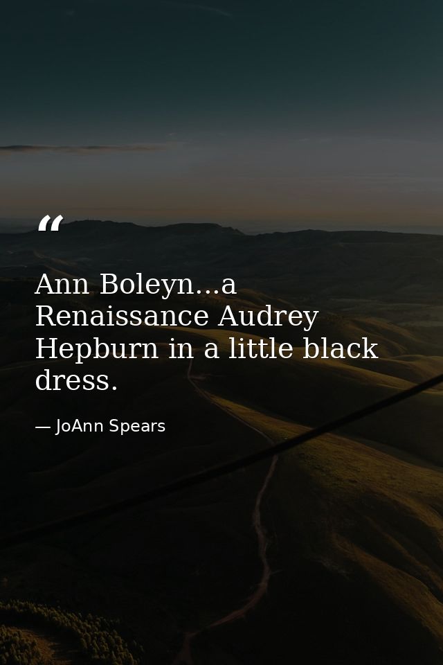 Ann Boleyn...a Renaissance Audrey Hepburn in a little black dress. — JoAnn Spears