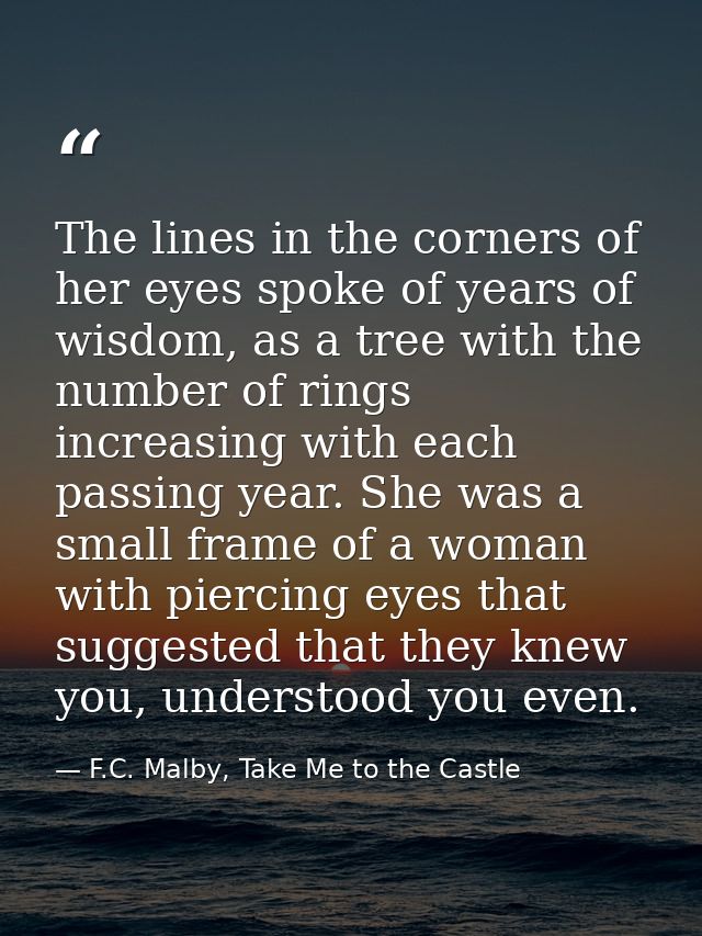 The lines in the corners of her eyes spoke of years of wisdom, as a tree with the number of rings increasing with each p — F.C. Malby, Take Me to the Castle