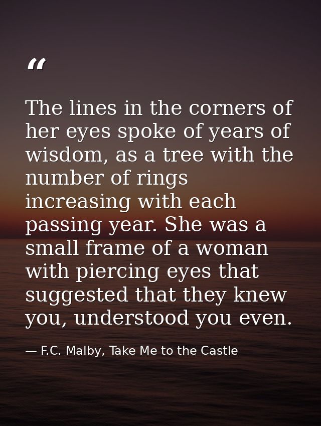 The lines in the corners of her eyes spoke of years of wisdom, as a tree with the number of rings increasing with each p — F.C. Malby, Take Me to the Castle
