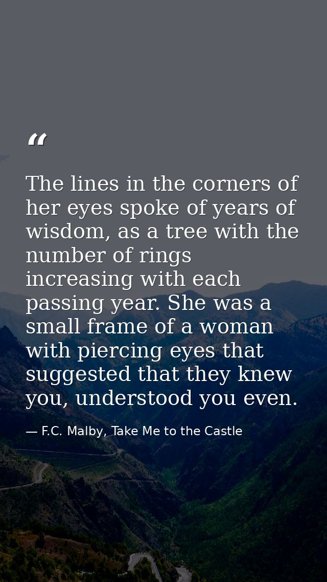 The lines in the corners of her eyes spoke of years of wisdom, as a tree with the number of rings increasing with each p — F.C. Malby, Take Me to the Castle