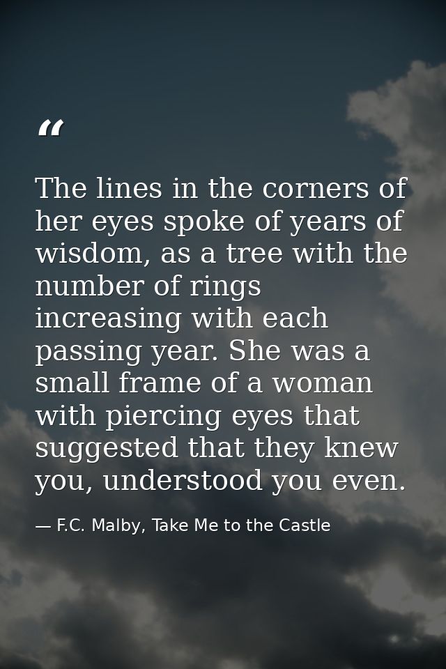 The lines in the corners of her eyes spoke of years of wisdom, as a tree with the number of rings increasing with each p — F.C. Malby, Take Me to the Castle