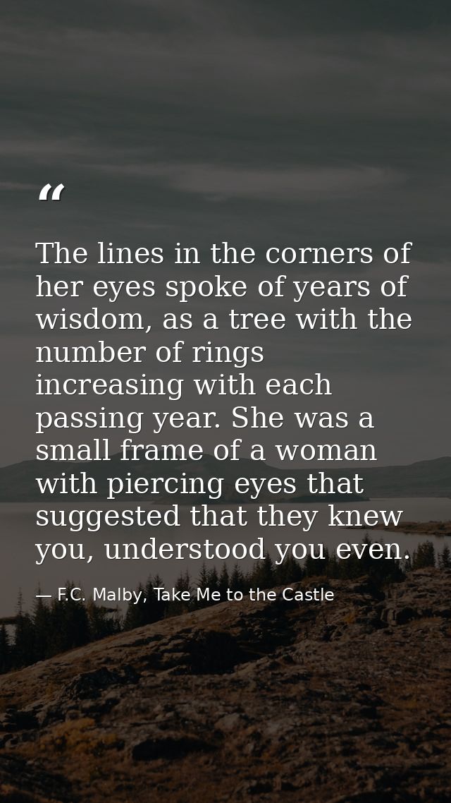 The lines in the corners of her eyes spoke of years of wisdom, as a tree with the number of rings increasing with each p — F.C. Malby, Take Me to the Castle