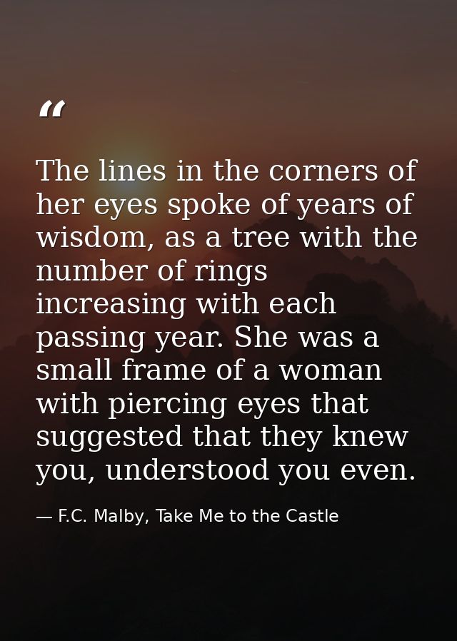 The lines in the corners of her eyes spoke of years of wisdom, as a tree with the number of rings increasing with each p — F.C. Malby, Take Me to the Castle